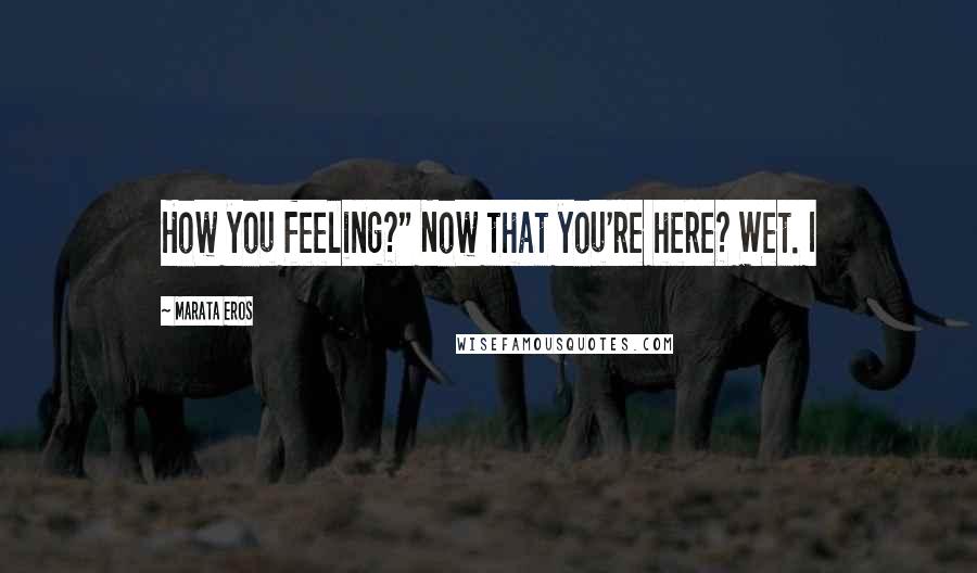 Marata Eros Quotes: How you feeling?" Now that you're here? Wet. I