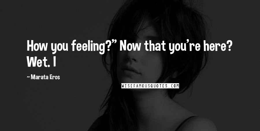 Marata Eros Quotes: How you feeling?" Now that you're here? Wet. I