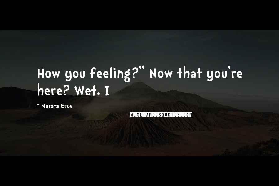 Marata Eros Quotes: How you feeling?" Now that you're here? Wet. I