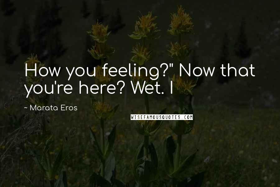 Marata Eros Quotes: How you feeling?" Now that you're here? Wet. I