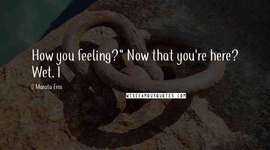 Marata Eros Quotes: How you feeling?" Now that you're here? Wet. I