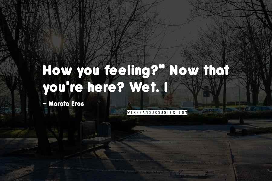 Marata Eros Quotes: How you feeling?" Now that you're here? Wet. I