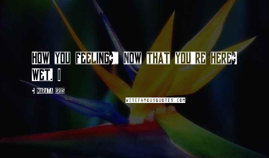 Marata Eros Quotes: How you feeling?" Now that you're here? Wet. I
