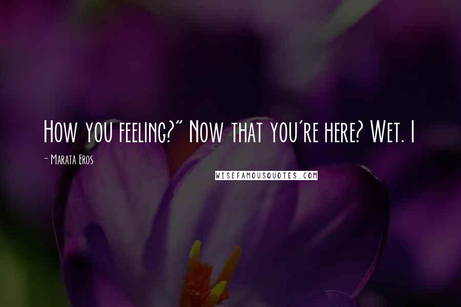 Marata Eros Quotes: How you feeling?" Now that you're here? Wet. I