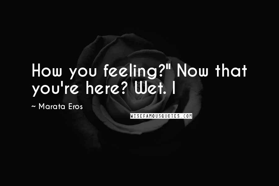 Marata Eros Quotes: How you feeling?" Now that you're here? Wet. I
