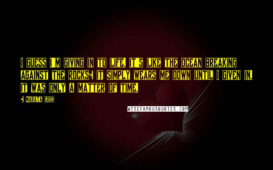 Marata Eros Quotes: I guess I'm giving in to life. It's like the ocean breaking against the rocks: it simply wears me down until I given in. It was only a matter of time.