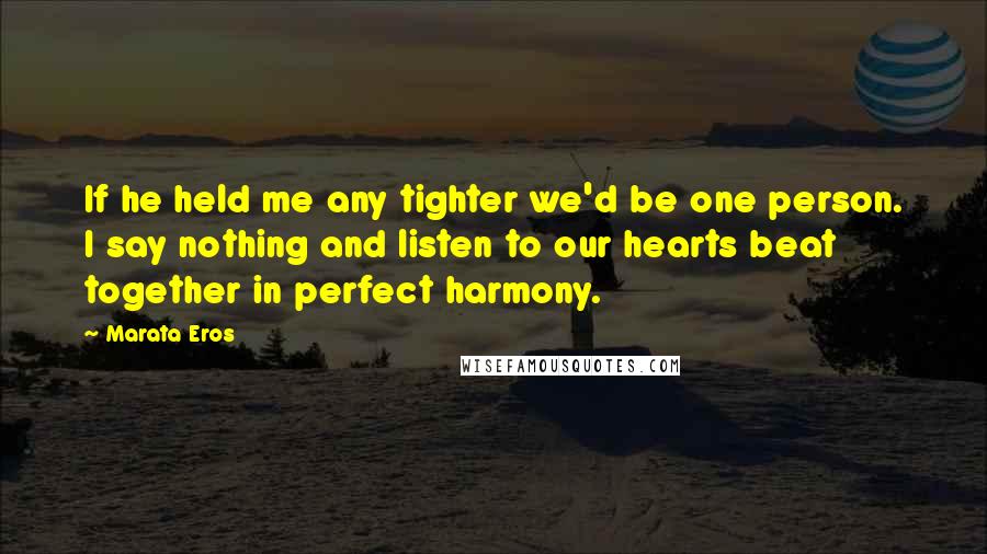 Marata Eros Quotes: If he held me any tighter we'd be one person. I say nothing and listen to our hearts beat together in perfect harmony.