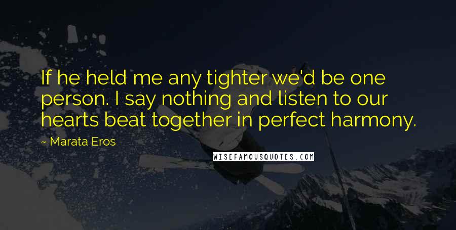 Marata Eros Quotes: If he held me any tighter we'd be one person. I say nothing and listen to our hearts beat together in perfect harmony.