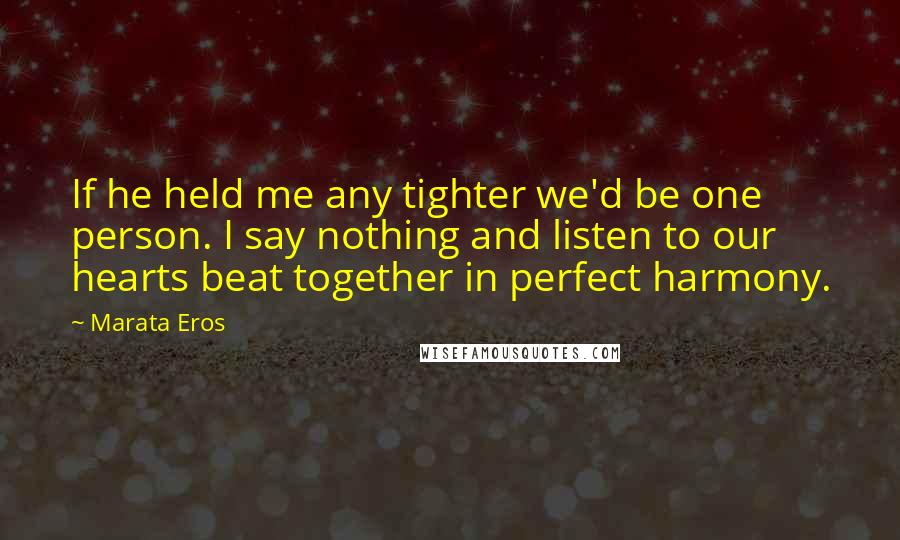 Marata Eros Quotes: If he held me any tighter we'd be one person. I say nothing and listen to our hearts beat together in perfect harmony.