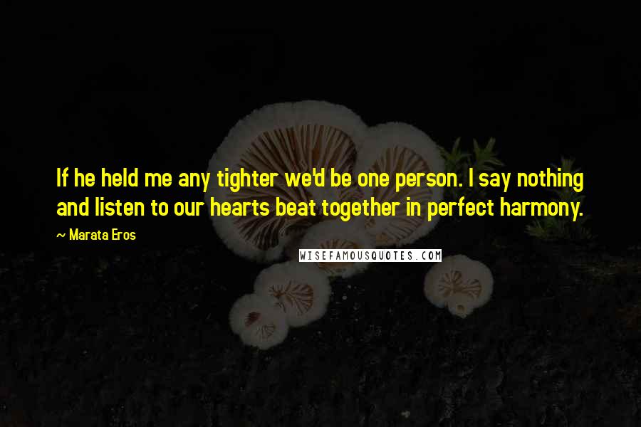 Marata Eros Quotes: If he held me any tighter we'd be one person. I say nothing and listen to our hearts beat together in perfect harmony.