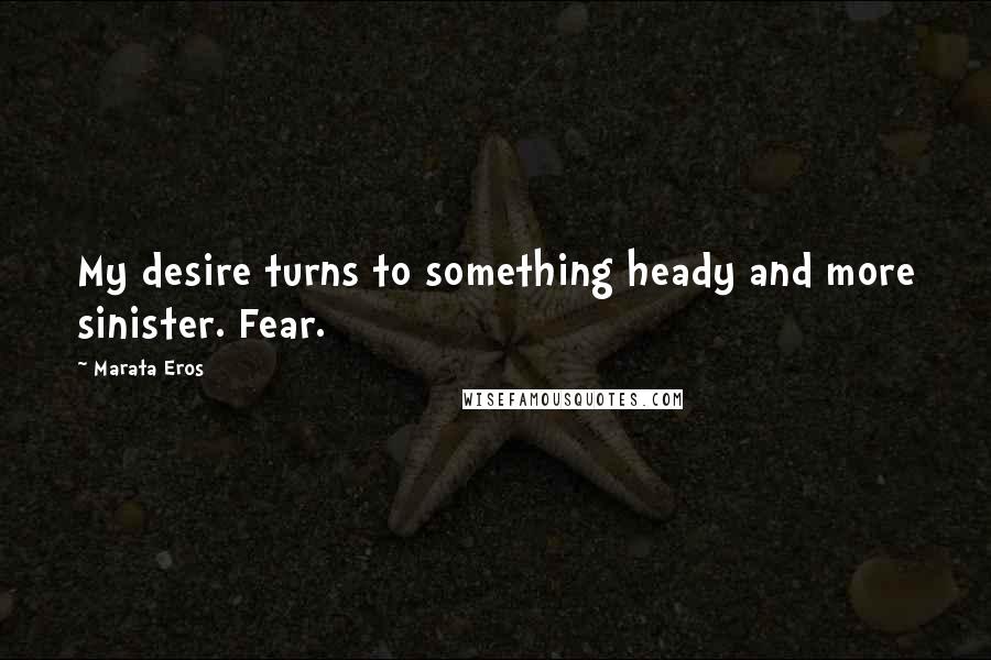 Marata Eros Quotes: My desire turns to something heady and more sinister. Fear.