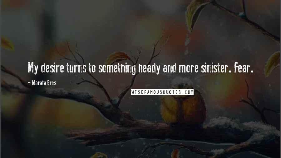 Marata Eros Quotes: My desire turns to something heady and more sinister. Fear.