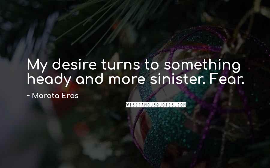 Marata Eros Quotes: My desire turns to something heady and more sinister. Fear.