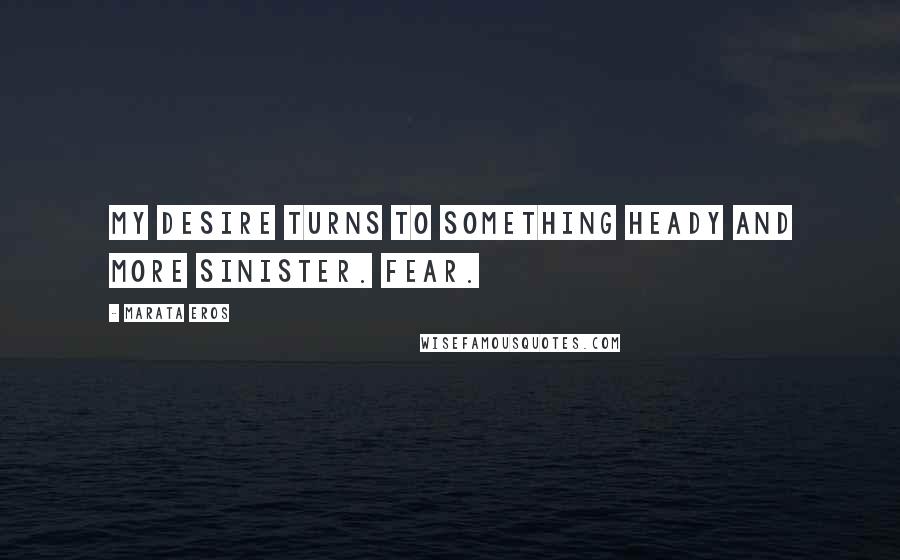 Marata Eros Quotes: My desire turns to something heady and more sinister. Fear.