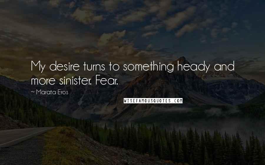 Marata Eros Quotes: My desire turns to something heady and more sinister. Fear.