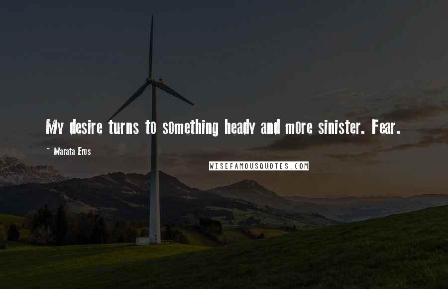 Marata Eros Quotes: My desire turns to something heady and more sinister. Fear.