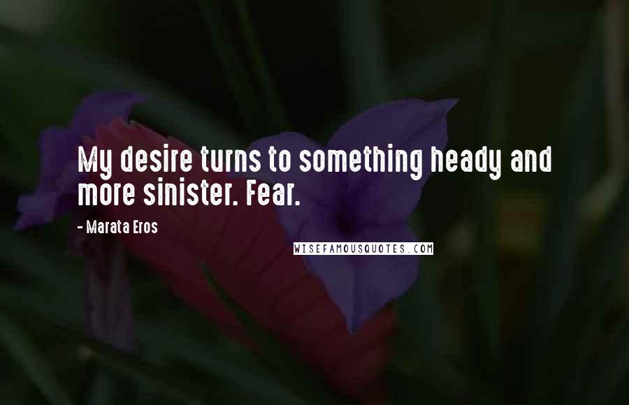 Marata Eros Quotes: My desire turns to something heady and more sinister. Fear.