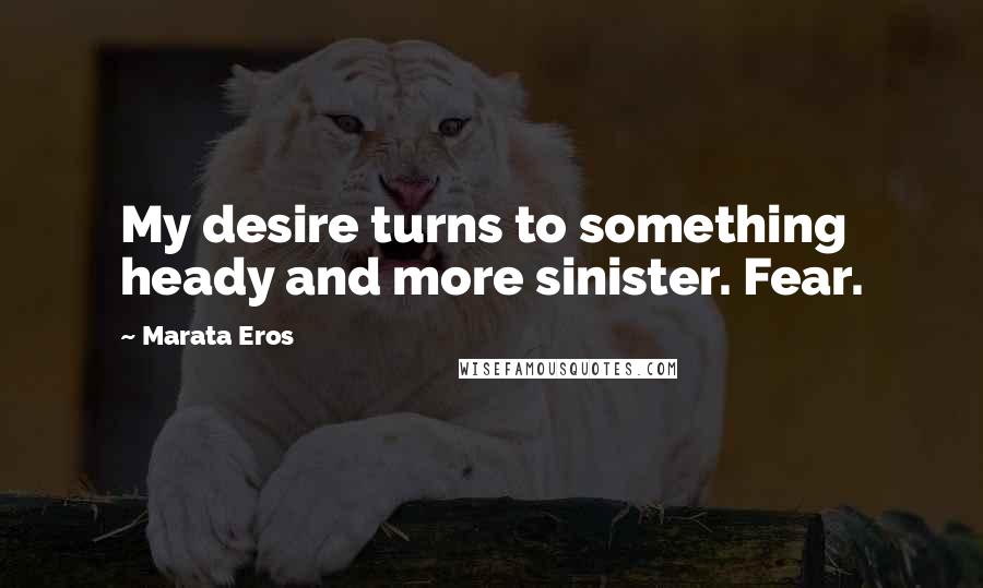 Marata Eros Quotes: My desire turns to something heady and more sinister. Fear.