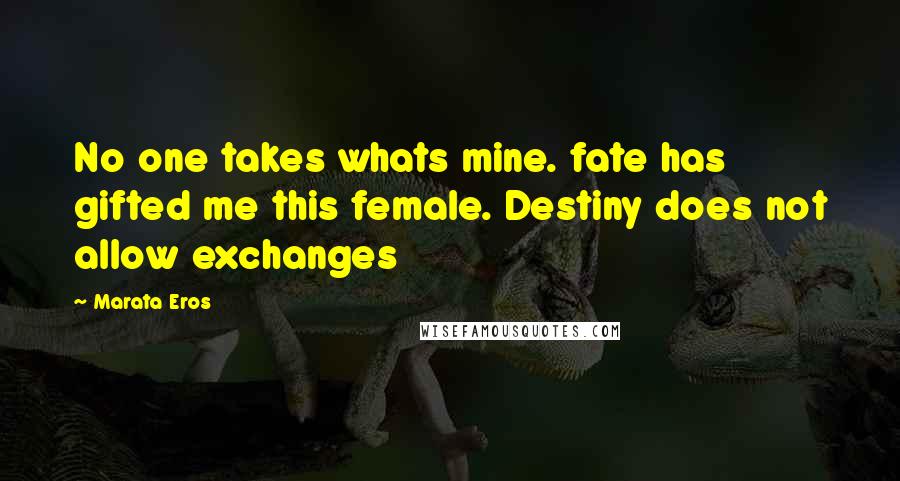 Marata Eros Quotes: No one takes whats mine. fate has gifted me this female. Destiny does not allow exchanges