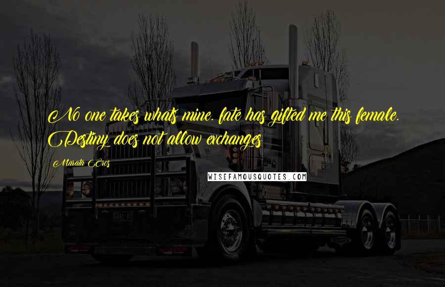 Marata Eros Quotes: No one takes whats mine. fate has gifted me this female. Destiny does not allow exchanges