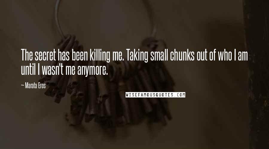 Marata Eros Quotes: The secret has been killing me. Taking small chunks out of who I am until I wasn't me anymore.