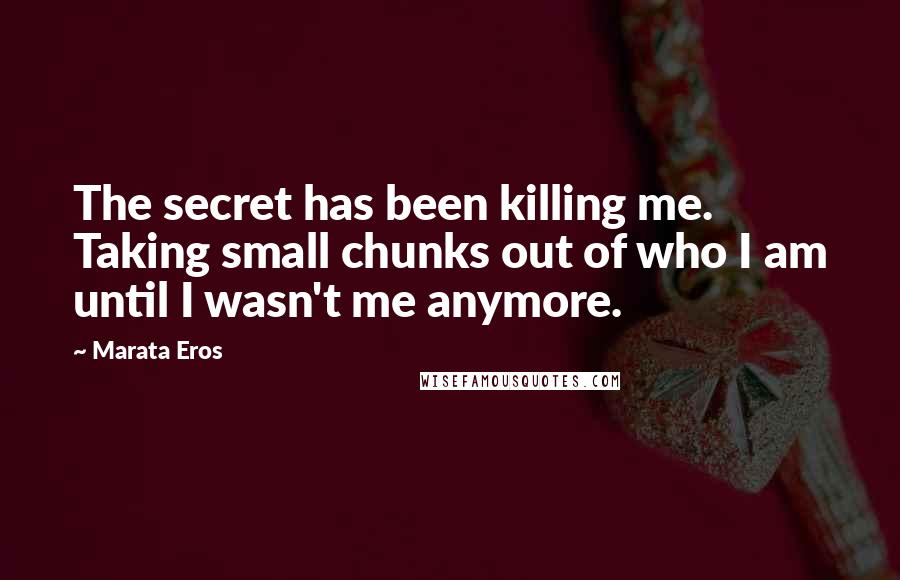 Marata Eros Quotes: The secret has been killing me. Taking small chunks out of who I am until I wasn't me anymore.