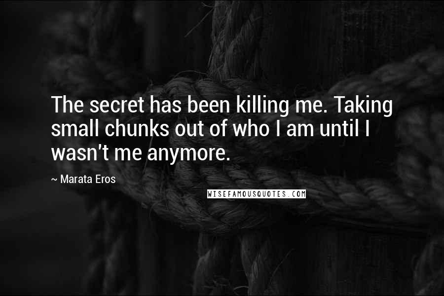 Marata Eros Quotes: The secret has been killing me. Taking small chunks out of who I am until I wasn't me anymore.