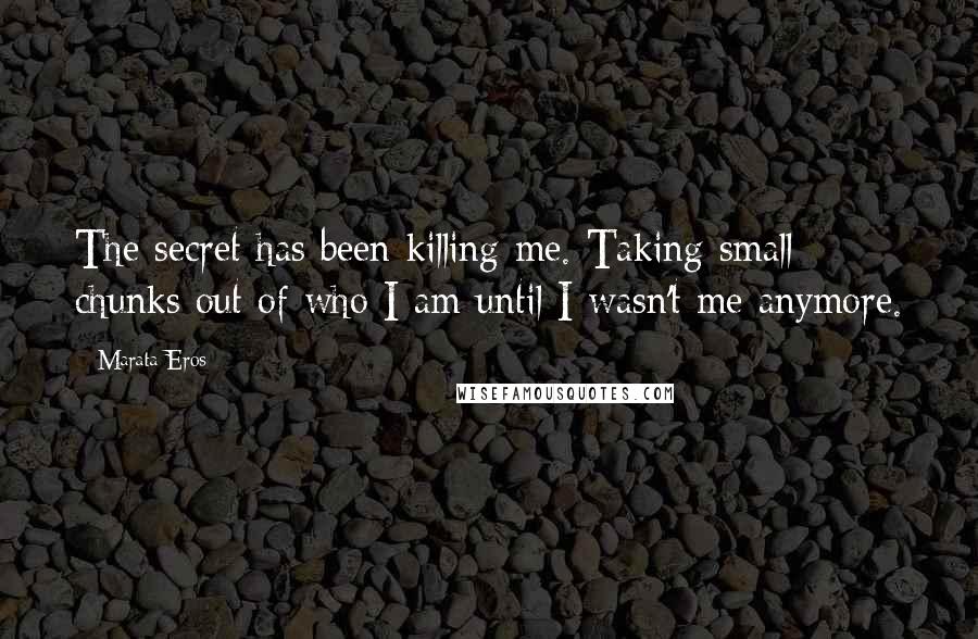 Marata Eros Quotes: The secret has been killing me. Taking small chunks out of who I am until I wasn't me anymore.