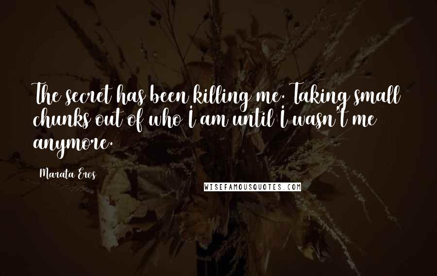 Marata Eros Quotes: The secret has been killing me. Taking small chunks out of who I am until I wasn't me anymore.