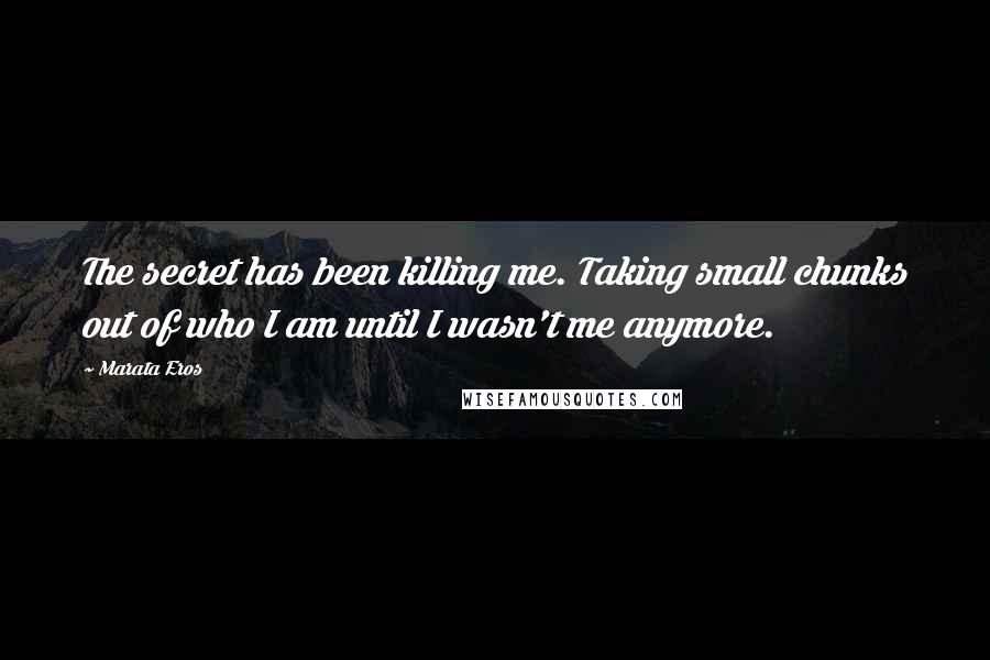 Marata Eros Quotes: The secret has been killing me. Taking small chunks out of who I am until I wasn't me anymore.