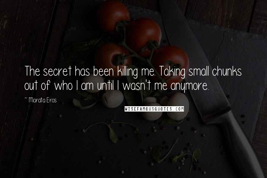 Marata Eros Quotes: The secret has been killing me. Taking small chunks out of who I am until I wasn't me anymore.