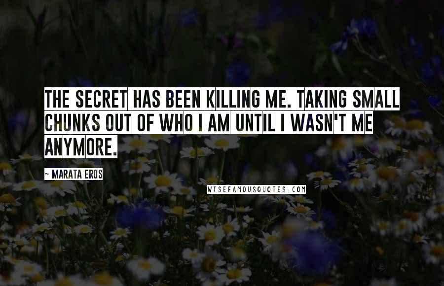 Marata Eros Quotes: The secret has been killing me. Taking small chunks out of who I am until I wasn't me anymore.