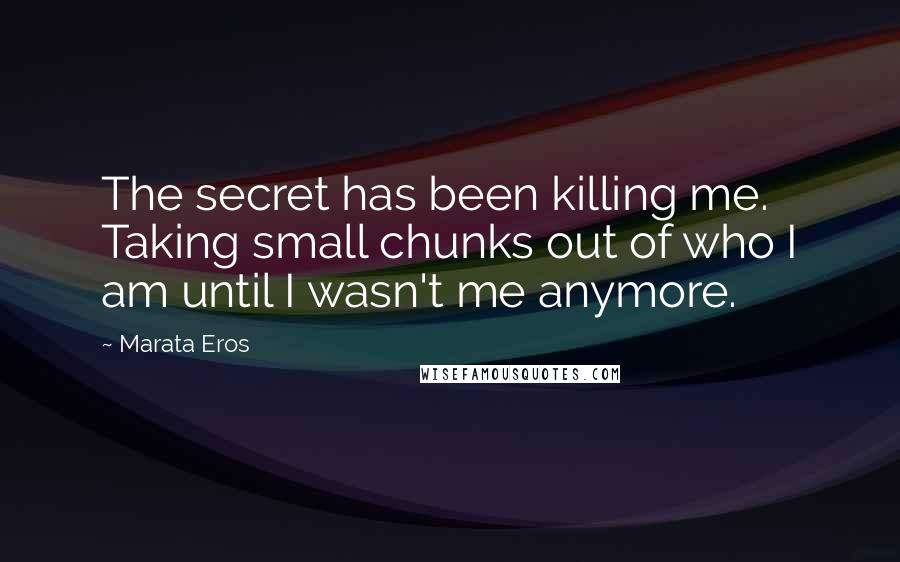 Marata Eros Quotes: The secret has been killing me. Taking small chunks out of who I am until I wasn't me anymore.