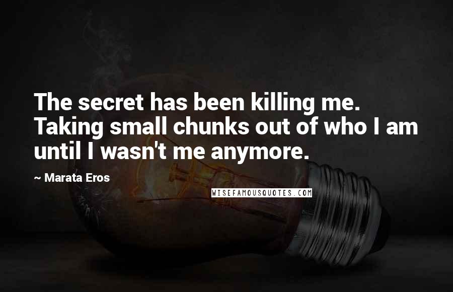 Marata Eros Quotes: The secret has been killing me. Taking small chunks out of who I am until I wasn't me anymore.