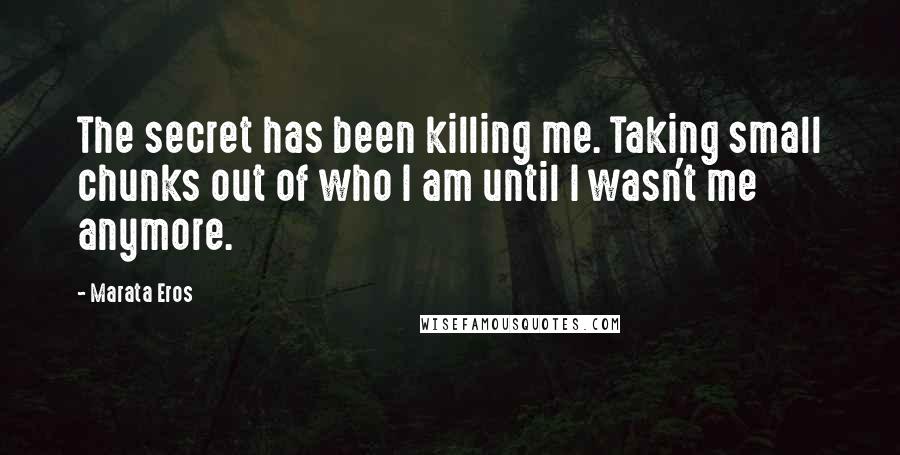 Marata Eros Quotes: The secret has been killing me. Taking small chunks out of who I am until I wasn't me anymore.