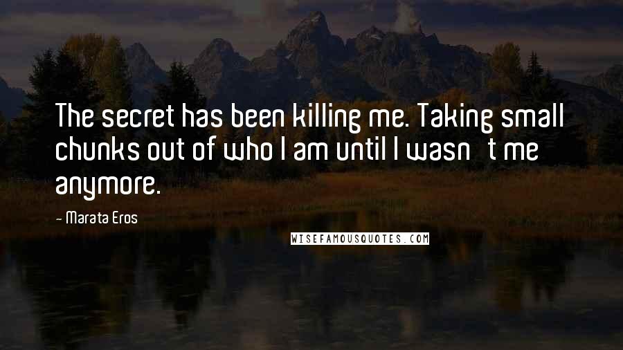 Marata Eros Quotes: The secret has been killing me. Taking small chunks out of who I am until I wasn't me anymore.