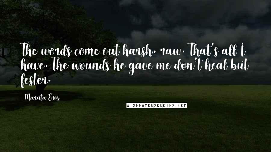 Marata Eros Quotes: The words come out harsh, raw. That's all I have. The wounds he gave me don't heal but fester.