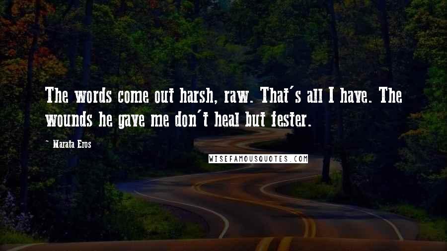 Marata Eros Quotes: The words come out harsh, raw. That's all I have. The wounds he gave me don't heal but fester.