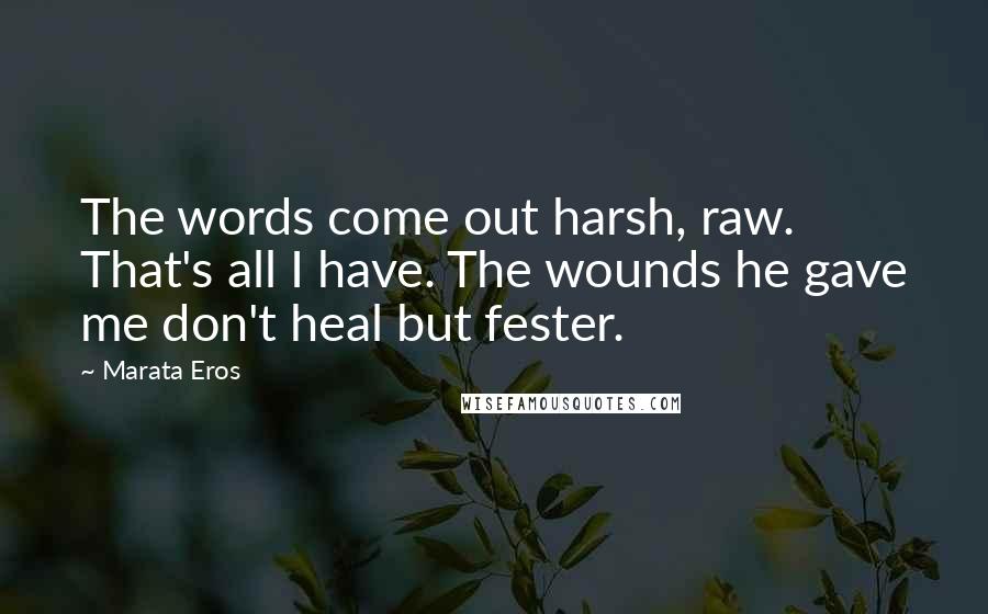 Marata Eros Quotes: The words come out harsh, raw. That's all I have. The wounds he gave me don't heal but fester.