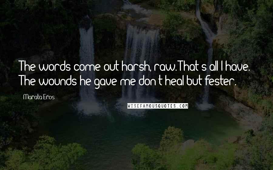 Marata Eros Quotes: The words come out harsh, raw. That's all I have. The wounds he gave me don't heal but fester.