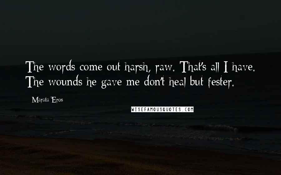 Marata Eros Quotes: The words come out harsh, raw. That's all I have. The wounds he gave me don't heal but fester.