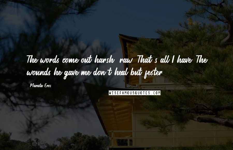 Marata Eros Quotes: The words come out harsh, raw. That's all I have. The wounds he gave me don't heal but fester.