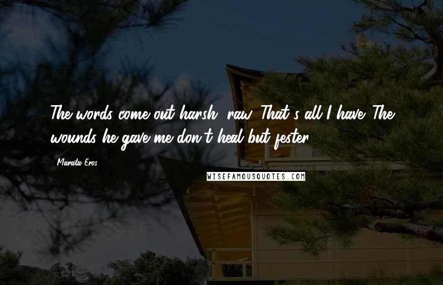 Marata Eros Quotes: The words come out harsh, raw. That's all I have. The wounds he gave me don't heal but fester.