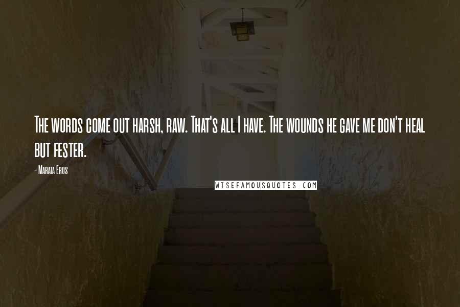 Marata Eros Quotes: The words come out harsh, raw. That's all I have. The wounds he gave me don't heal but fester.