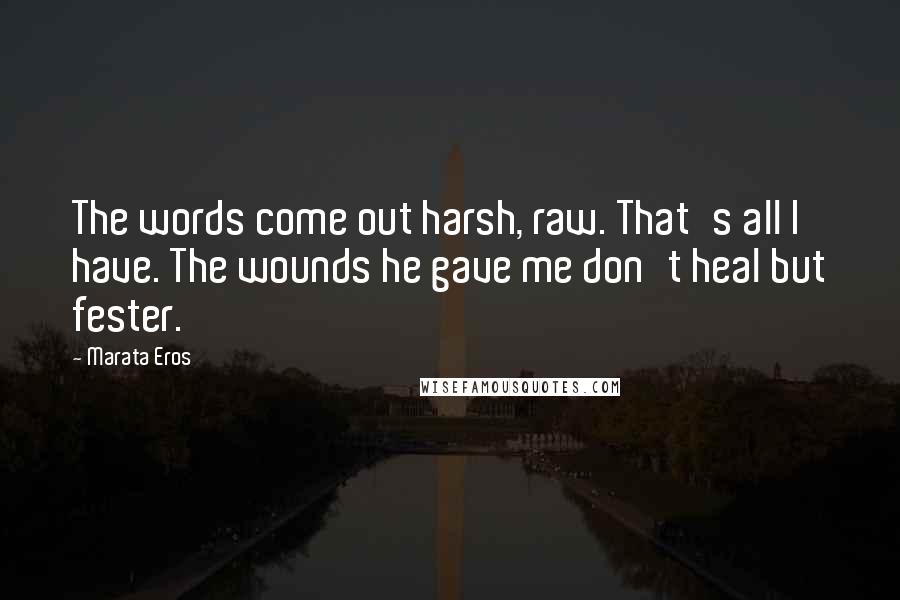 Marata Eros Quotes: The words come out harsh, raw. That's all I have. The wounds he gave me don't heal but fester.