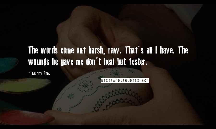 Marata Eros Quotes: The words come out harsh, raw. That's all I have. The wounds he gave me don't heal but fester.