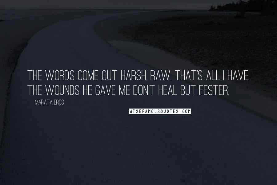 Marata Eros Quotes: The words come out harsh, raw. That's all I have. The wounds he gave me don't heal but fester.