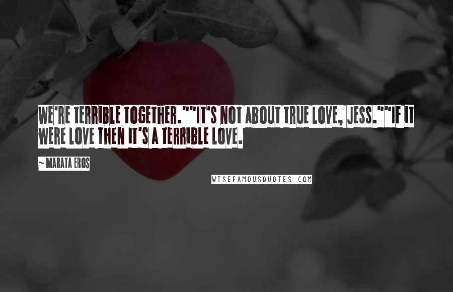 Marata Eros Quotes: We're terrible together.""It's not about true love, Jess.""If it were love then it's a terrible love.