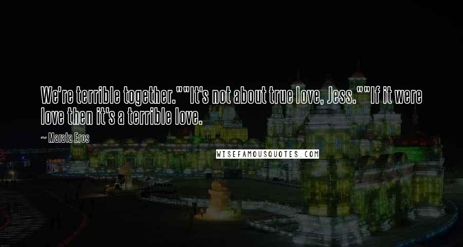 Marata Eros Quotes: We're terrible together.""It's not about true love, Jess.""If it were love then it's a terrible love.