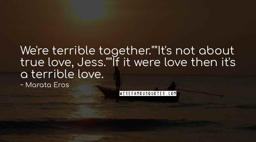 Marata Eros Quotes: We're terrible together.""It's not about true love, Jess.""If it were love then it's a terrible love.